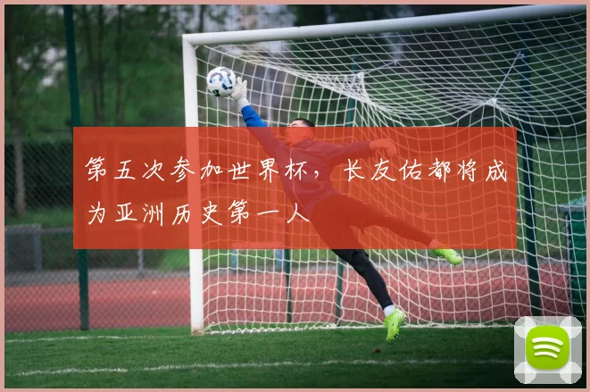 第五次参加世界杯，长友佑都将成为亚洲历史第一人