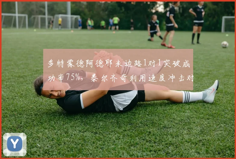多特蒙德阿德耶米边路1对1突破成功率75%，泰尔齐奇利用速度冲击对手五后卫防线