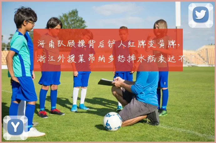 河南队顾操背后铲人红牌变黄牌，浙江外援莱昂纳多怒摔水瓶表达不满
