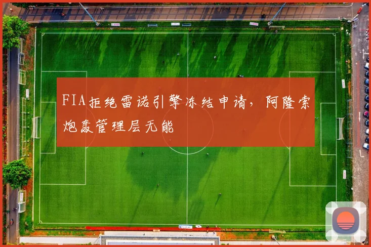 FIA拒绝雷诺引擎冻结申请，阿隆索炮轰管理层无能