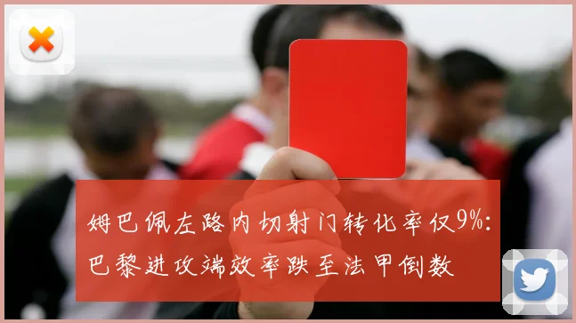 姆巴佩左路内切射门转化率仅9%：巴黎进攻端效率跌至法甲倒数