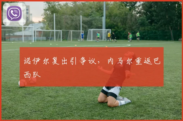 诺伊尔复出引争议,内马尔重返巴西队