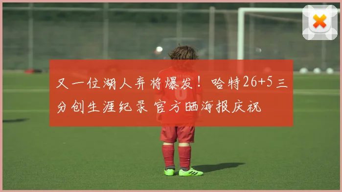 又一位湖人弃将爆发!哈特26+5三分创生涯纪录 官方晒海报庆祝