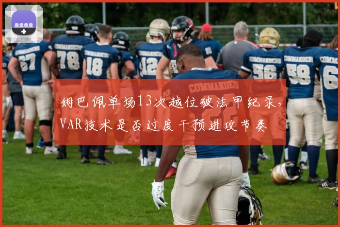 姆巴佩单场13次越位破法甲纪录,VAR技术是否过度干预进攻节奏